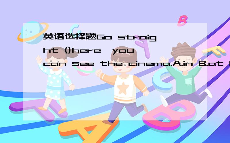 英语选择题Go straight ()here,you can see the cinema.A.in B.at C.f