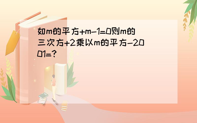 如m的平方+m-1=0则m的三次方+2乘以m的平方-2001=?