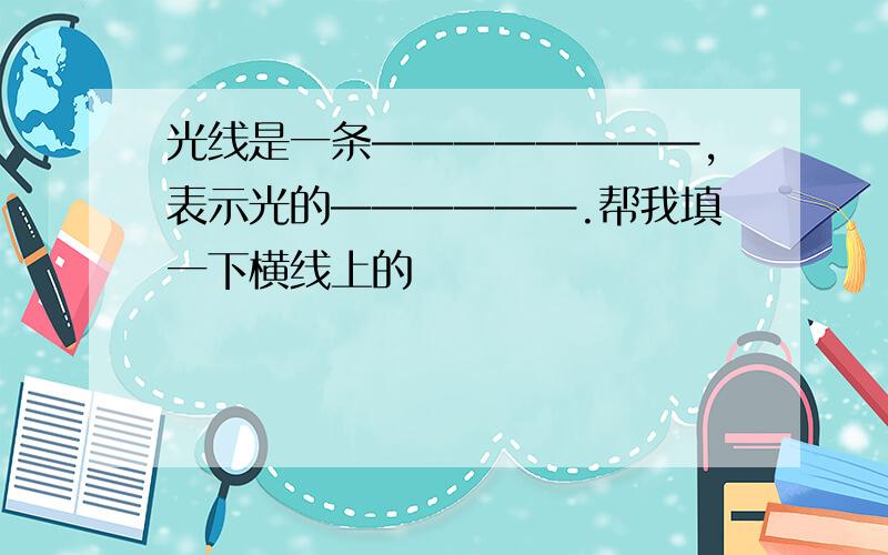 光线是一条————————,表示光的——————.帮我填一下横线上的