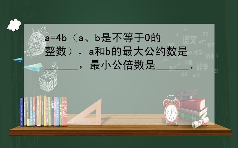 a=4b（a、b是不等于0的整数），a和b的最大公约数是______，最小公倍数是______．