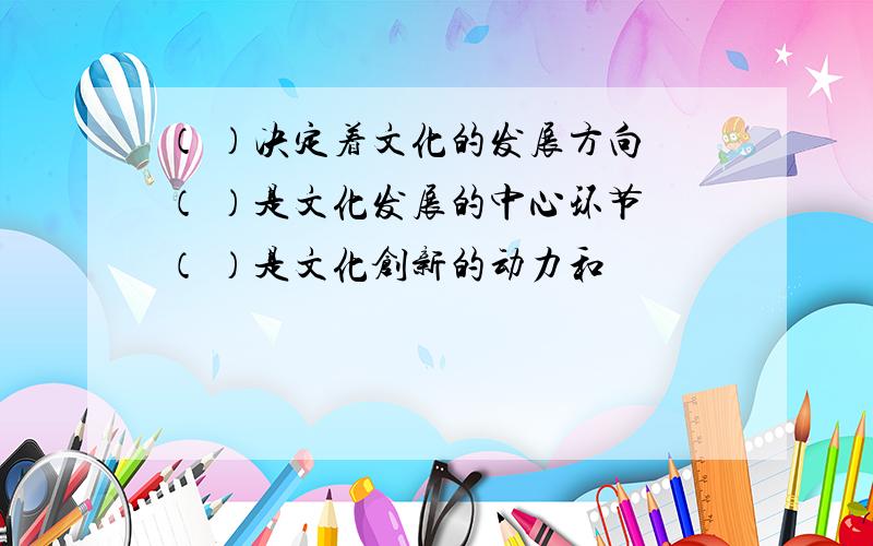 （ ）决定着文化的发展方向 （ ）是文化发展的中心环节 （ ）是文化创新的动力和