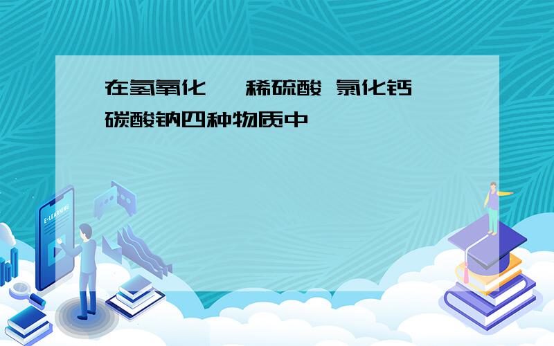 在氢氧化镁 稀硫酸 氯化钙 碳酸钠四种物质中