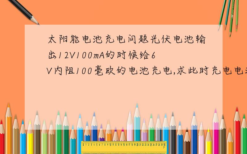 太阳能电池充电问题光伏电池输出12V100mA的时候给6V内阻100毫欧的电池充电,求此时充电电流,按物理计算约是50m