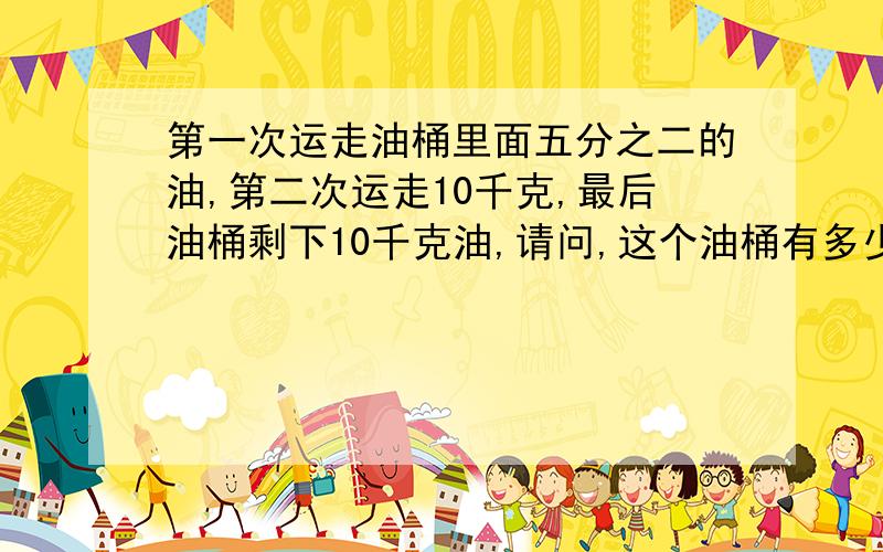 第一次运走油桶里面五分之二的油,第二次运走10千克,最后油桶剩下10千克油,请问,这个油桶有多少油!