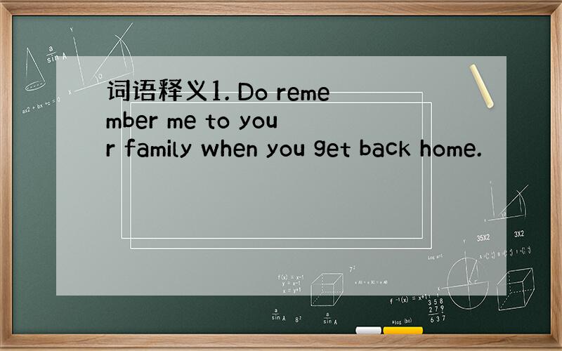 词语释义1. Do remember me to your family when you get back home.