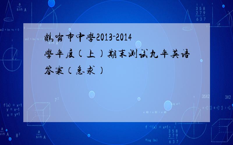 鹤岗市中学2013-2014学年度(上)期末测试九年英语答案（急求）