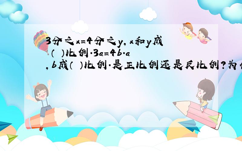 3分之x=4分之y,x和y成 （ ）比例.3a=4b.a,b成（ ）比例.是正比例还是反比例?为什麽