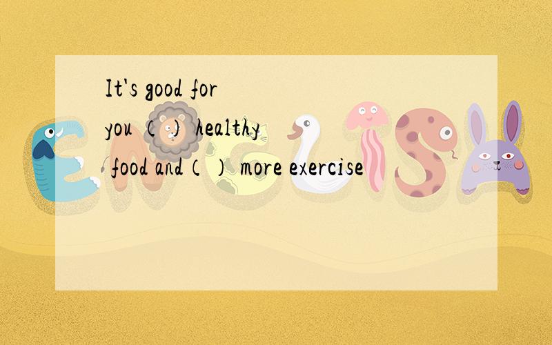 It's good for you （） healthy food and（） more exercise