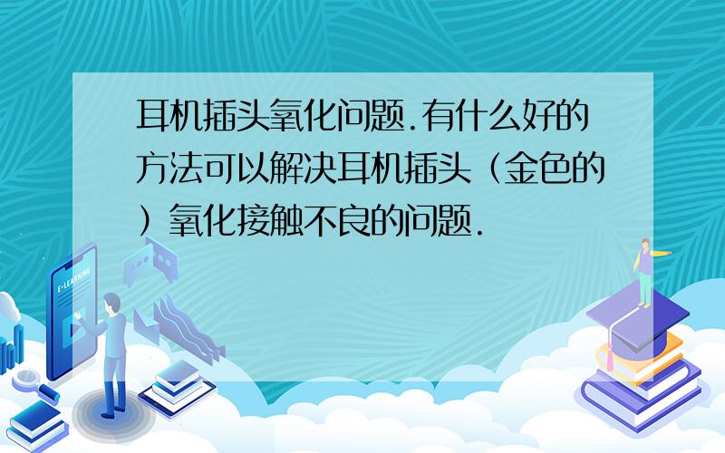 耳机插头氧化问题.有什么好的方法可以解决耳机插头（金色的）氧化接触不良的问题.