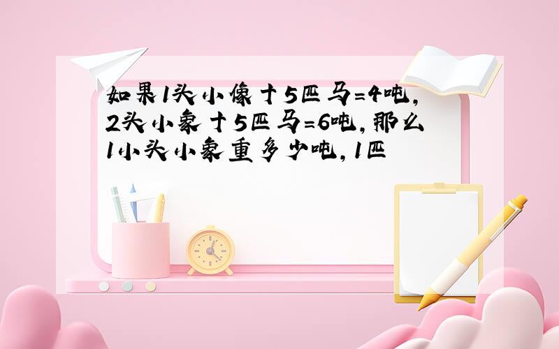 如果1头小像十5匹马=4吨,2头小象十5匹马=6吨,那么1小头小象重多少吨,1匹