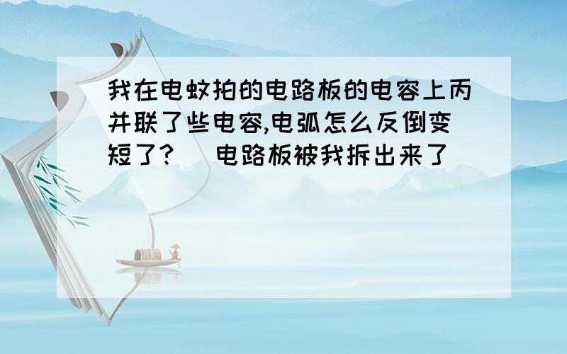 我在电蚊拍的电路板的电容上丙并联了些电容,电弧怎么反倒变短了? (电路板被我拆出来了)