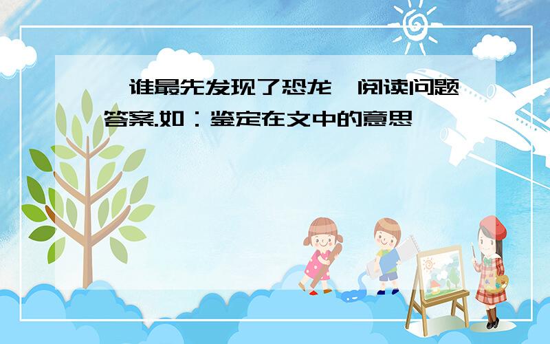 【谁最先发现了恐龙】阅读问题答案.如：鉴定在文中的意思…………