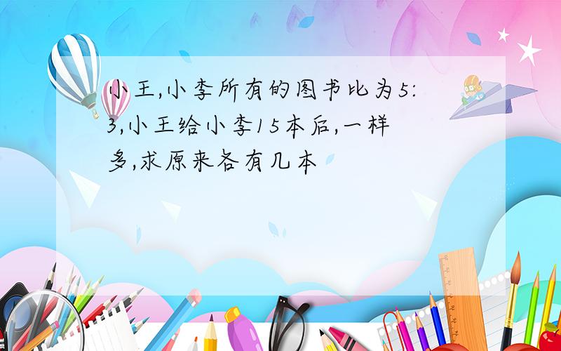 小王,小李所有的图书比为5:3,小王给小李15本后,一样多,求原来各有几本