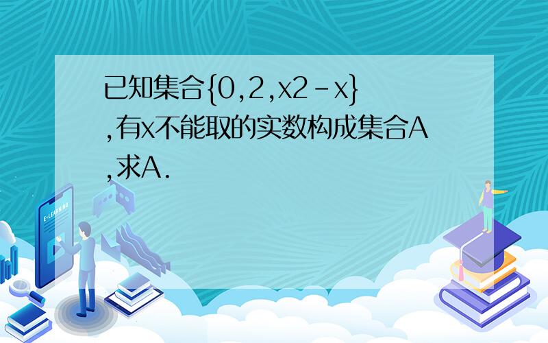 已知集合{0,2,x2-x},有x不能取的实数构成集合A,求A.