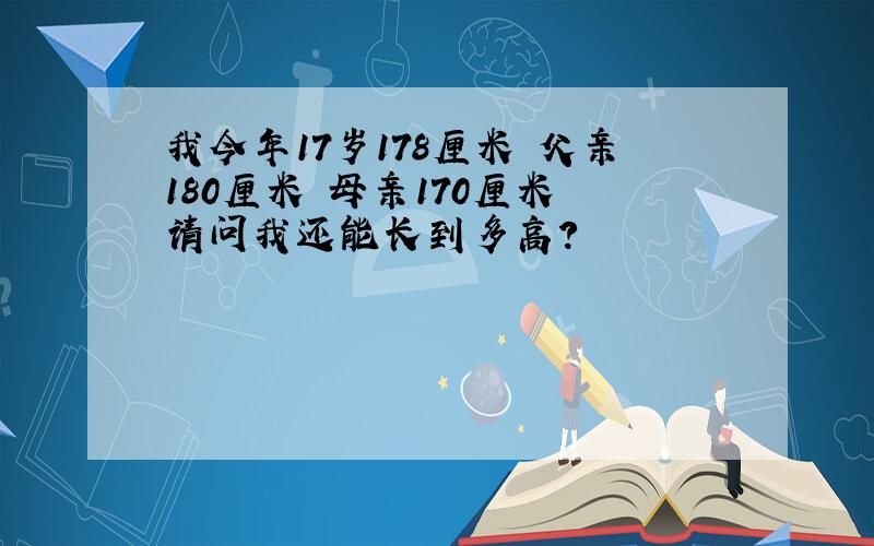 我今年17岁178厘米 父亲180厘米 母亲170厘米 请问我还能长到多高?