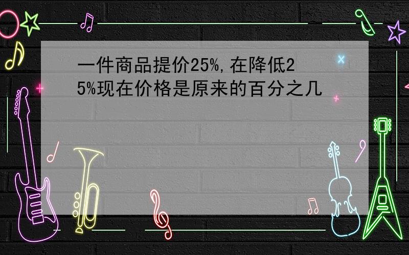 一件商品提价25%,在降低25%现在价格是原来的百分之几