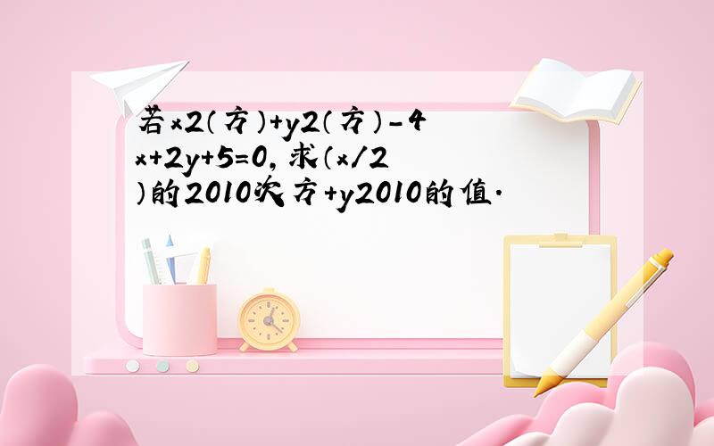 若x2（方）+y2（方）-4x+2y+5=0,求（x/2）的2010次方＋y2010的值.