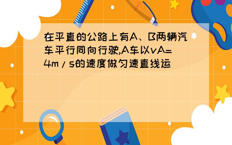 在平直的公路上有A、B两辆汽车平行同向行驶,A车以vA=4m/s的速度做匀速直线运