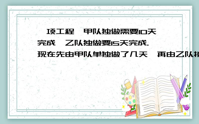 一项工程,甲队独做需要10天完成,乙队独做要15天完成.现在先由甲队单独做了几天,再由乙队接着单独做,共用了11天完成了