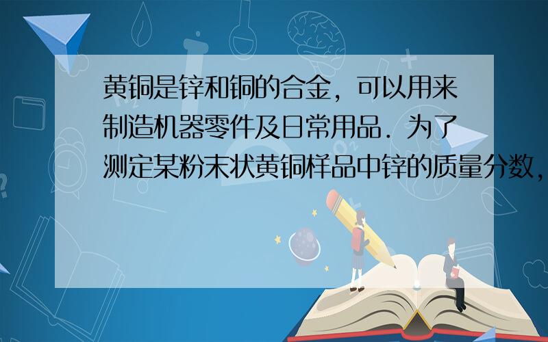 黄铜是锌和铜的合金，可以用来制造机器零件及日常用品．为了测定某粉末状黄铜样品中锌的质量分数，取10g这种样品放入烧杯中，