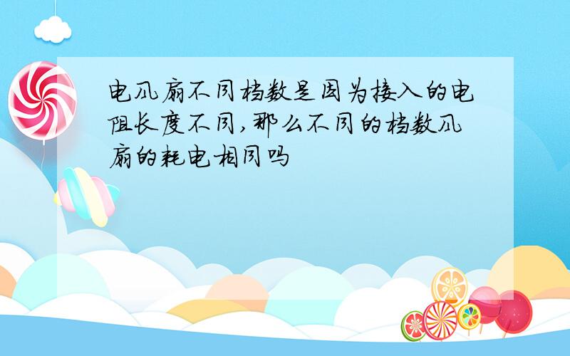 电风扇不同档数是因为接入的电阻长度不同,那么不同的档数风扇的耗电相同吗