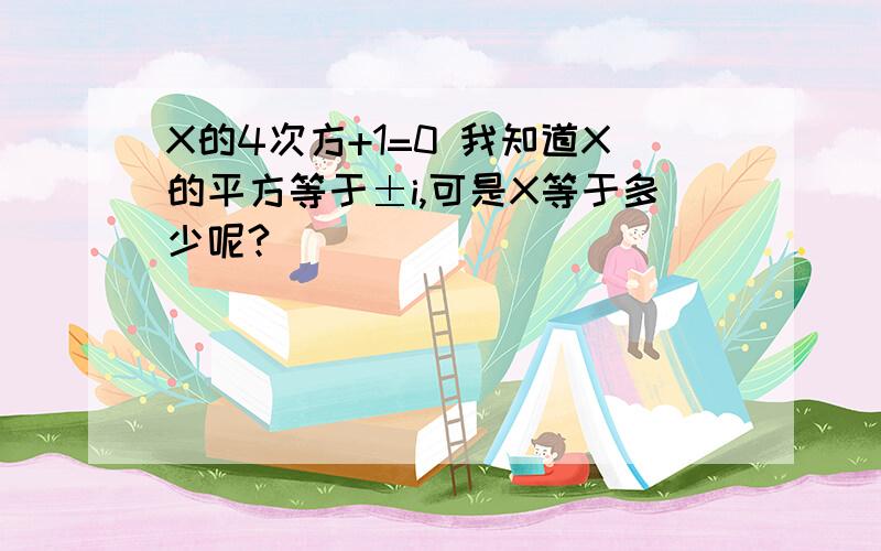 X的4次方+1=0 我知道X的平方等于±i,可是X等于多少呢?