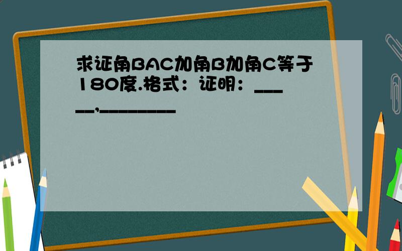 求证角BAC加角B加角C等于180度.格式：证明：_____,________