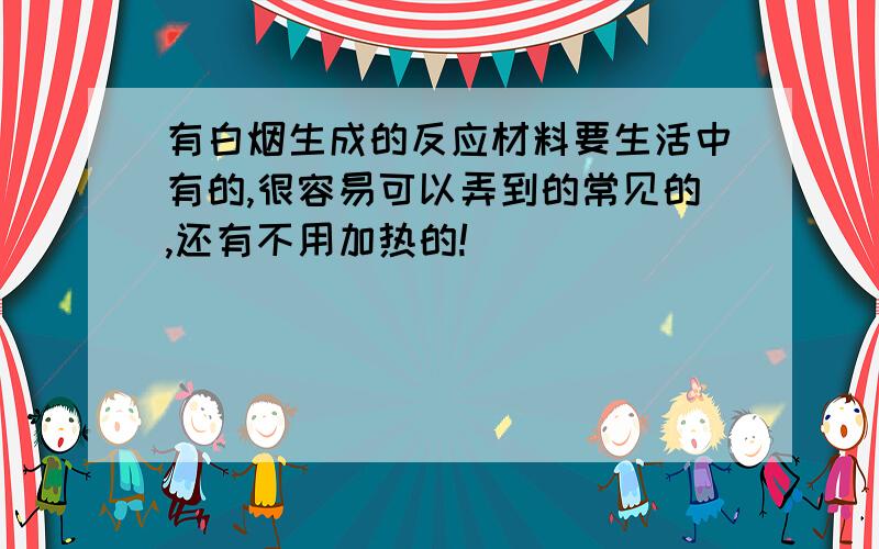 有白烟生成的反应材料要生活中有的,很容易可以弄到的常见的,还有不用加热的!