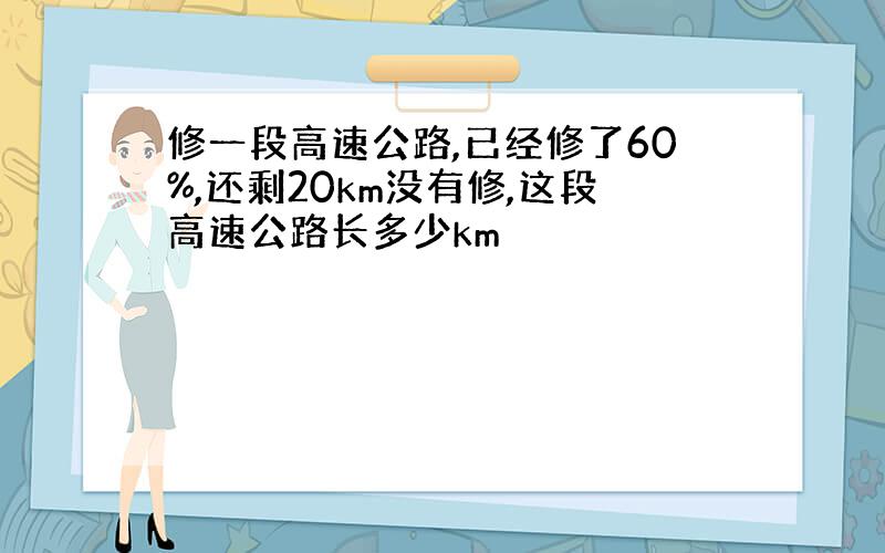 修一段高速公路,已经修了60%,还剩20km没有修,这段高速公路长多少km