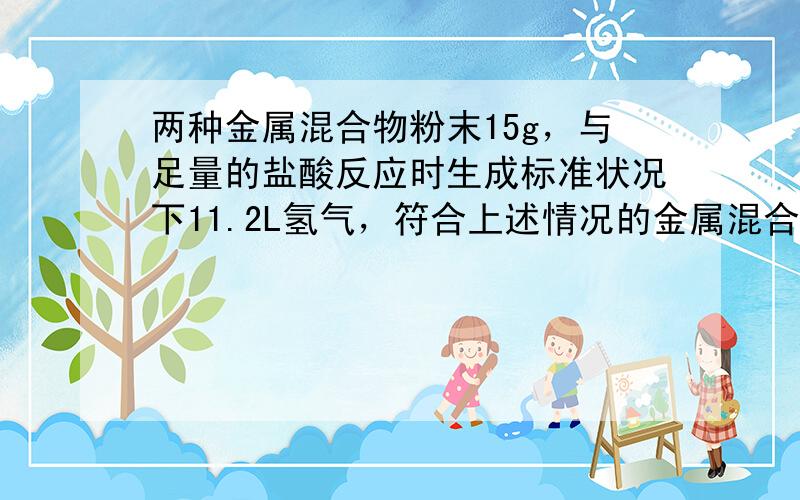 两种金属混合物粉末15g，与足量的盐酸反应时生成标准状况下11.2L氢气，符合上述情况的金属混合物是（　　）