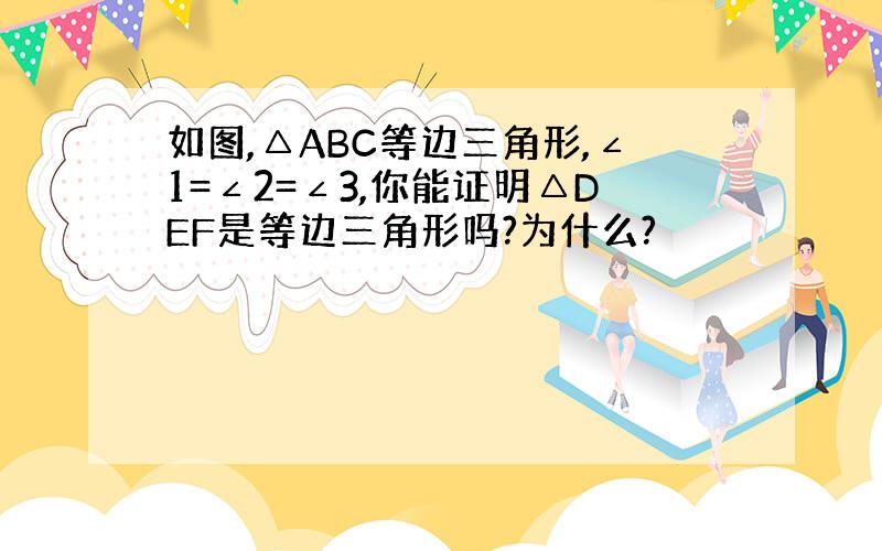 如图,△ABC等边三角形,∠1=∠2=∠3,你能证明△DEF是等边三角形吗?为什么?