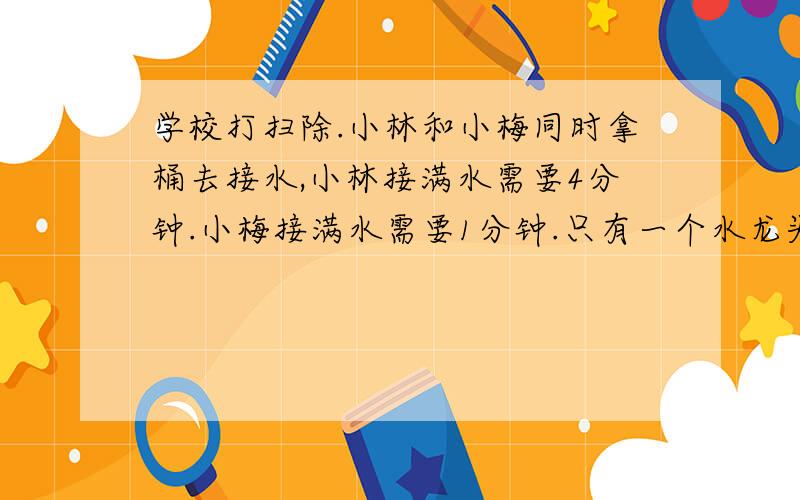 学校打扫除.小林和小梅同时拿桶去接水,小林接满水需要4分钟.小梅接满水需要1分钟.只有一个水龙头.谁先接水使两人等的时间