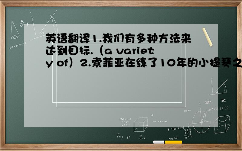 英语翻译1.我们有多种方法来达到目标.（a variety of）2.索菲亚在练了10年的小提琴之后,开始练钢琴.（mo