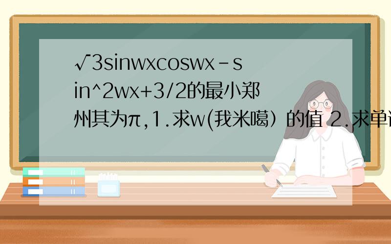 √3sinwxcoswx-sin^2wx+3/2的最小郑州其为π,1.求w(我米噶）的值 2.求单调增区间（顺便请大家用