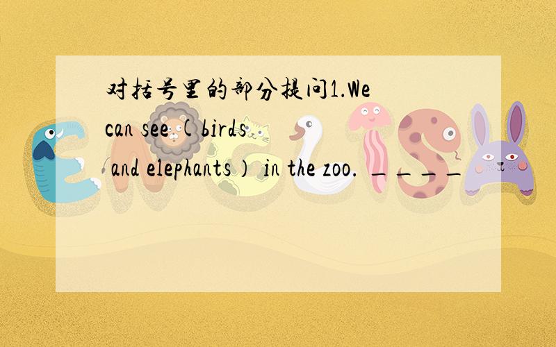 对括号里的部分提问1．We can see (birds and elephants） in the zoo. ____