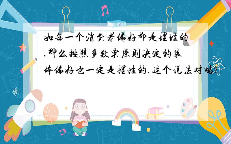 如每一个消费者偏好都是理性的,那么按照多数票原则决定的集体偏好也一定是理性的.这个说法对吗?