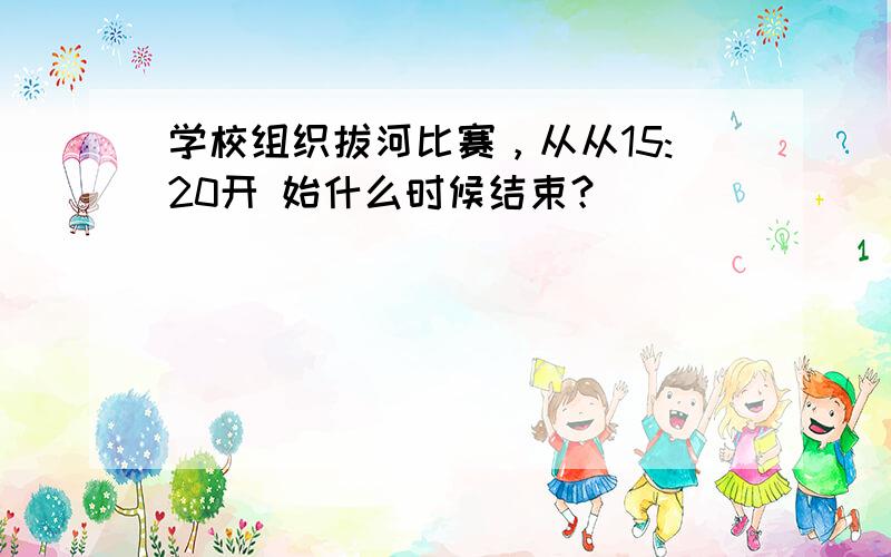 学校组织拔河比赛，从从15:20开 始什么时候结束？