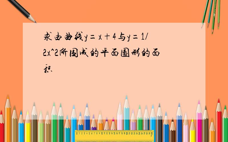 求由曲线y=x+4与y=1/2x^2所围成的平面图形的面积