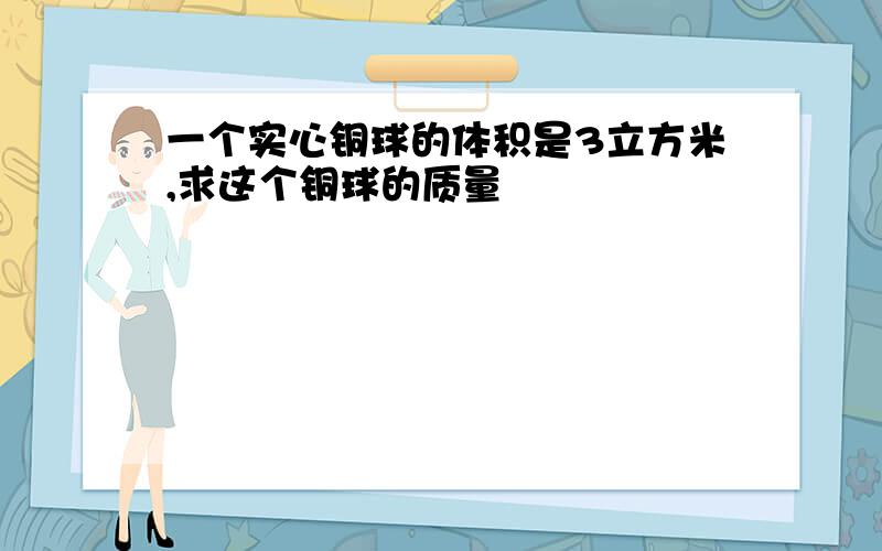 一个实心铜球的体积是3立方米,求这个铜球的质量