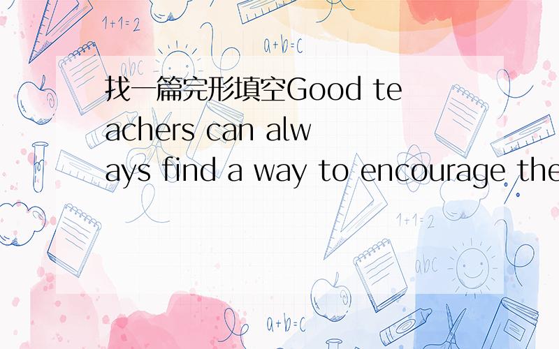 找一篇完形填空Good teachers can always find a way to encourage thei