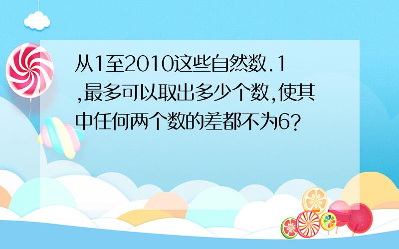 从1至2010这些自然数.1,最多可以取出多少个数,使其中任何两个数的差都不为6?