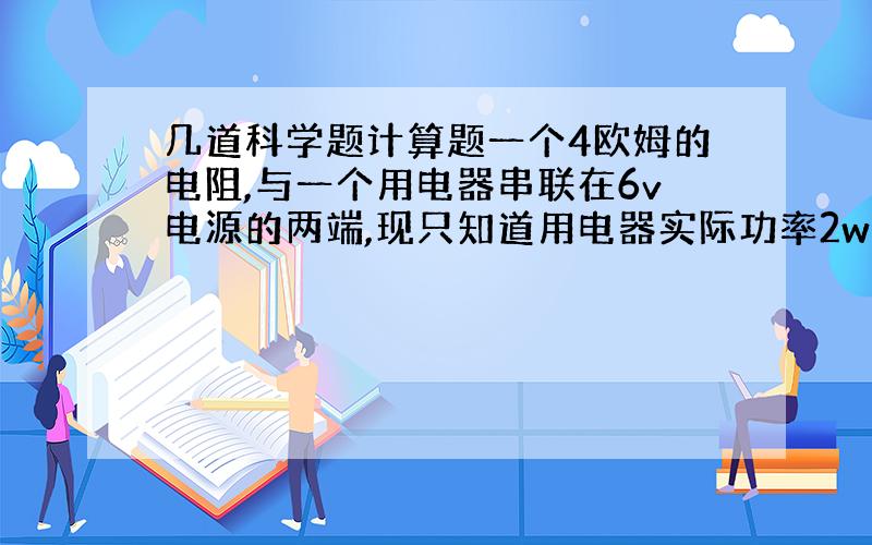 几道科学题计算题一个4欧姆的电阻,与一个用电器串联在6v电源的两端,现只知道用电器实际功率2w则通过用电器的电流是?氢氧