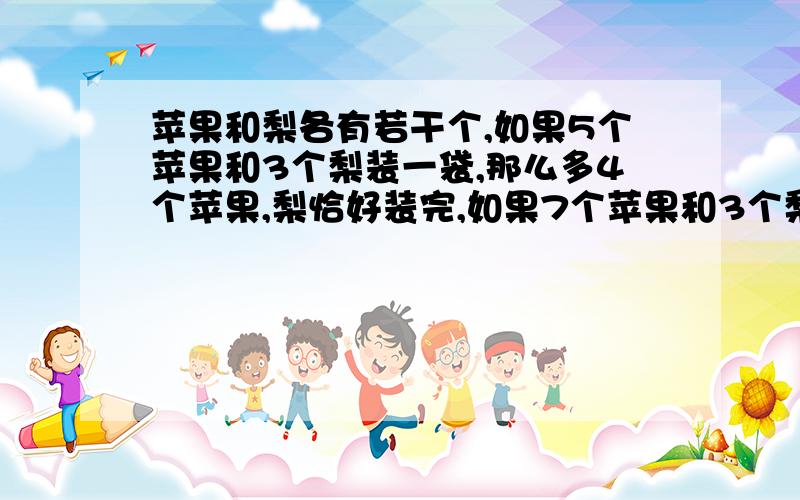 苹果和梨各有若干个,如果5个苹果和3个梨装一袋,那么多4个苹果,梨恰好装完,如果7个苹果和3个梨装一袋,那么苹果恰好装完