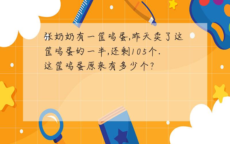 张奶奶有一筐鸡蛋,昨天卖了这筐鸡蛋的一半,还剩105个.这筐鸡蛋原来有多少个?