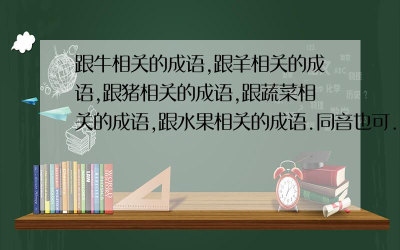 跟牛相关的成语,跟羊相关的成语,跟猪相关的成语,跟蔬菜相关的成语,跟水果相关的成语.同音也可.例如：早（枣）生贵子,扬眉