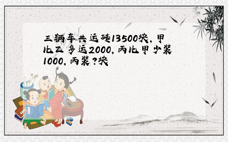 三辆车共运砖13500块,甲比乙多运2000,丙比甲少装1000,丙装?块