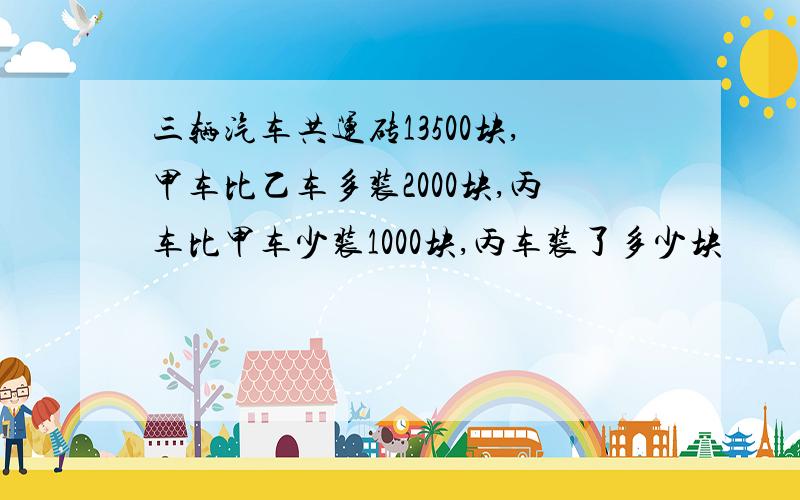 三辆汽车共运砖13500块,甲车比乙车多装2000块,丙车比甲车少装1000块,丙车装了多少块