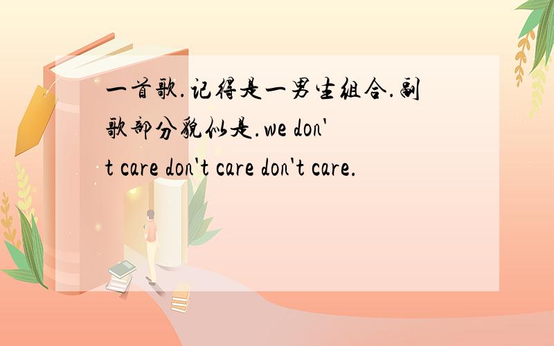 一首歌.记得是一男生组合.副歌部分貌似是.we don't care don't care don't care.