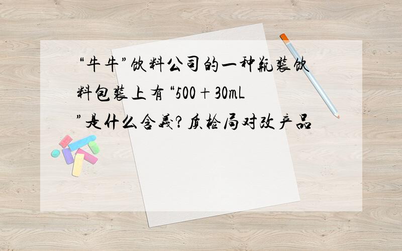 “牛牛”饮料公司的一种瓶装饮料包装上有“500+30mL”是什么含义?质检局对改产品