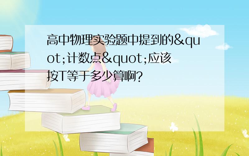 高中物理实验题中提到的"计数点"应该按T等于多少算啊?